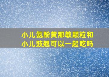 小儿氨酚黄那敏颗粒和小儿豉翘可以一起吃吗