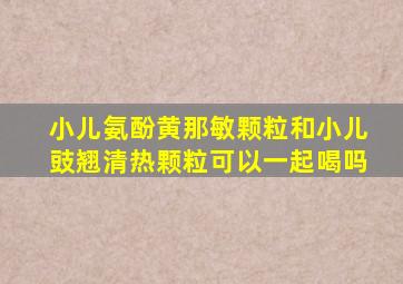 小儿氨酚黄那敏颗粒和小儿豉翘清热颗粒可以一起喝吗