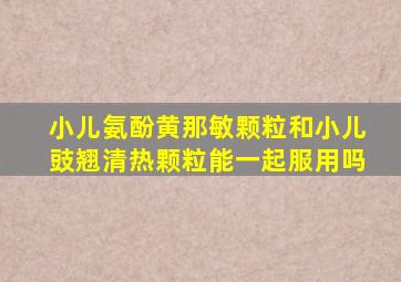 小儿氨酚黄那敏颗粒和小儿豉翘清热颗粒能一起服用吗