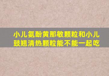 小儿氨酚黄那敏颗粒和小儿豉翘清热颗粒能不能一起吃