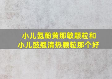 小儿氨酚黄那敏颗粒和小儿豉翘清热颗粒那个好