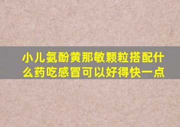 小儿氨酚黄那敏颗粒搭配什么药吃感冒可以好得快一点