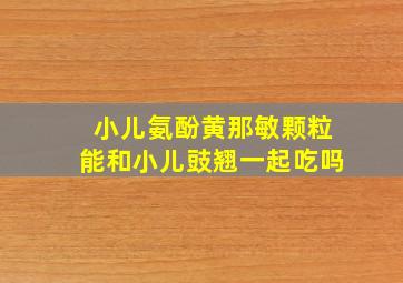 小儿氨酚黄那敏颗粒能和小儿豉翘一起吃吗