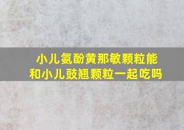 小儿氨酚黄那敏颗粒能和小儿豉翘颗粒一起吃吗