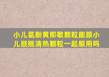 小儿氨酚黄那敏颗粒能跟小儿豉翘清热颗粒一起服用吗