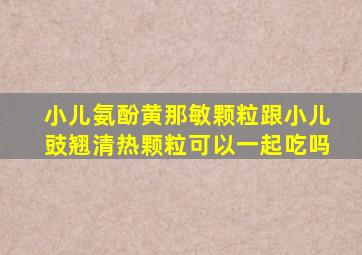 小儿氨酚黄那敏颗粒跟小儿豉翘清热颗粒可以一起吃吗