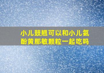 小儿豉翘可以和小儿氨酚黄那敏颗粒一起吃吗