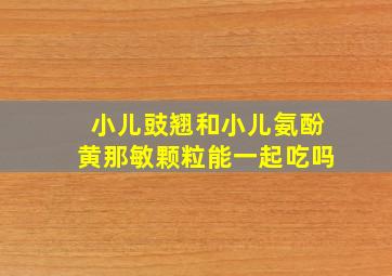 小儿豉翘和小儿氨酚黄那敏颗粒能一起吃吗