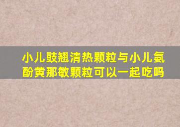 小儿豉翘清热颗粒与小儿氨酚黄那敏颗粒可以一起吃吗