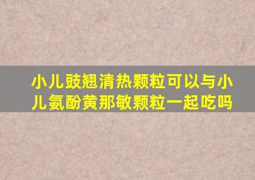 小儿豉翘清热颗粒可以与小儿氨酚黄那敏颗粒一起吃吗