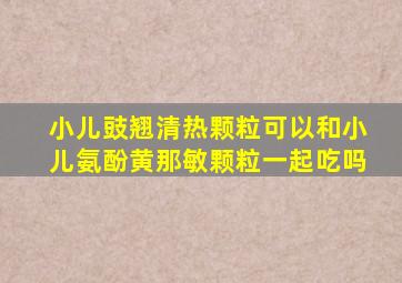 小儿豉翘清热颗粒可以和小儿氨酚黄那敏颗粒一起吃吗