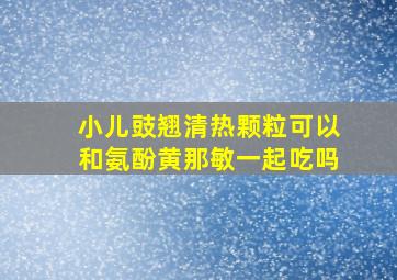 小儿豉翘清热颗粒可以和氨酚黄那敏一起吃吗