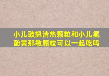 小儿豉翘清热颗粒和小儿氨酚黄那敏颗粒可以一起吃吗