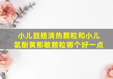 小儿豉翘清热颗粒和小儿氨酚黄那敏颗粒哪个好一点