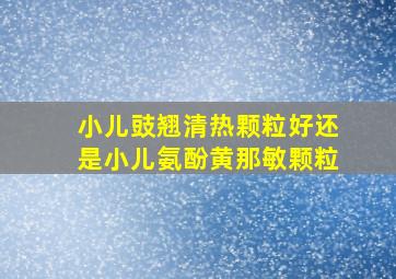 小儿豉翘清热颗粒好还是小儿氨酚黄那敏颗粒