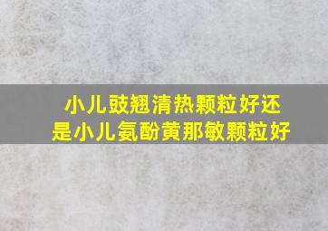 小儿豉翘清热颗粒好还是小儿氨酚黄那敏颗粒好