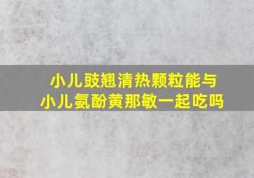 小儿豉翘清热颗粒能与小儿氨酚黄那敏一起吃吗