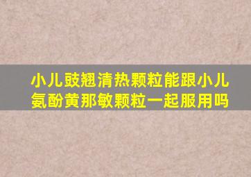 小儿豉翘清热颗粒能跟小儿氨酚黄那敏颗粒一起服用吗