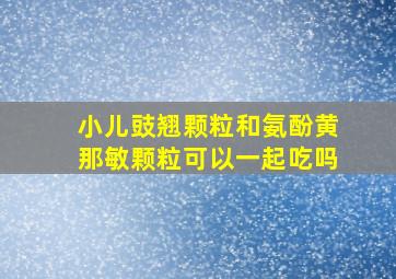 小儿豉翘颗粒和氨酚黄那敏颗粒可以一起吃吗