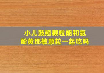 小儿豉翘颗粒能和氨酚黄那敏颗粒一起吃吗