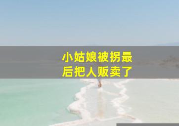 小姑娘被拐最后把人贩卖了