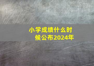 小学成绩什么时候公布2024年