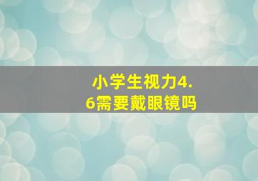 小学生视力4.6需要戴眼镜吗