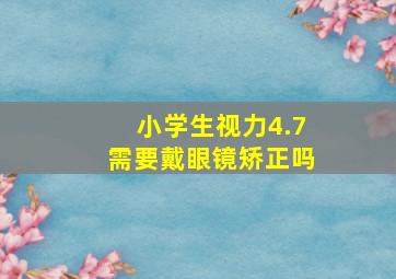 小学生视力4.7需要戴眼镜矫正吗