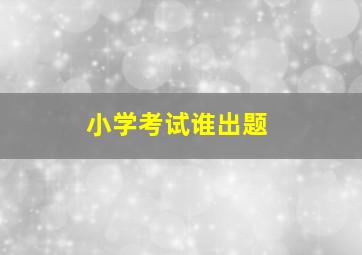 小学考试谁出题