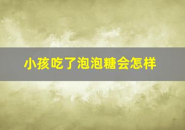 小孩吃了泡泡糖会怎样