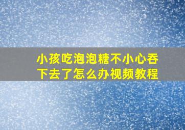 小孩吃泡泡糖不小心吞下去了怎么办视频教程