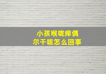 小孩喉咙痒偶尔干咳怎么回事