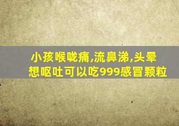 小孩喉咙痛,流鼻涕,头晕想呕吐可以吃999感冒颗粒