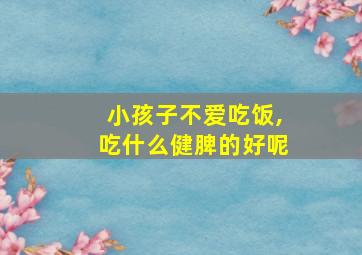 小孩子不爱吃饭,吃什么健脾的好呢