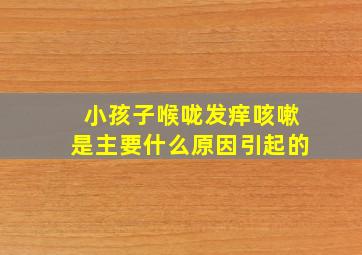 小孩子喉咙发痒咳嗽是主要什么原因引起的