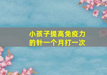 小孩子提高免疫力的针一个月打一次