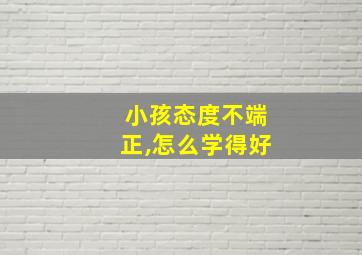 小孩态度不端正,怎么学得好