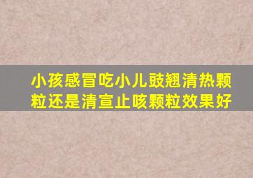 小孩感冒吃小儿豉翘清热颗粒还是清宣止咳颗粒效果好