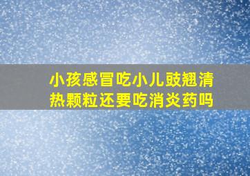 小孩感冒吃小儿豉翘清热颗粒还要吃消炎药吗