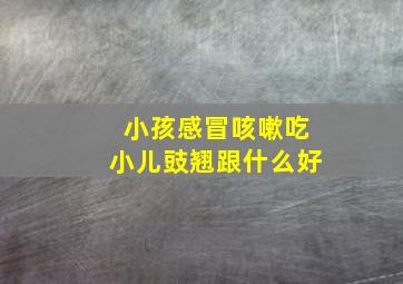 小孩感冒咳嗽吃小儿豉翘跟什么好