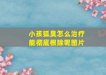 小孩狐臭怎么治疗能彻底根除呢图片