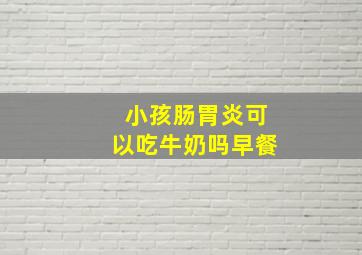 小孩肠胃炎可以吃牛奶吗早餐