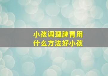 小孩调理脾胃用什么方法好小孩