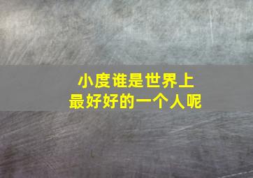 小度谁是世界上最好好的一个人呢