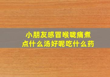 小朋友感冒喉咙痛煮点什么汤好呢吃什么药