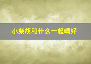 小柴胡和什么一起喝好