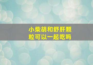 小柴胡和舒肝颗粒可以一起吃吗