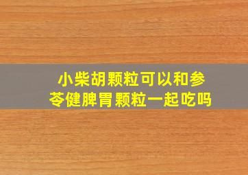 小柴胡颗粒可以和参苓健脾胃颗粒一起吃吗