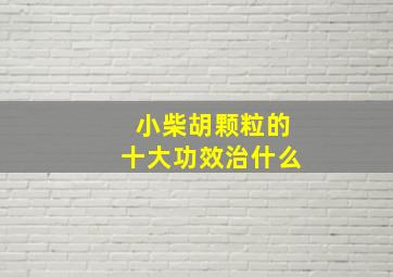 小柴胡颗粒的十大功效治什么