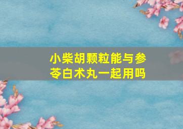 小柴胡颗粒能与参苓白术丸一起用吗